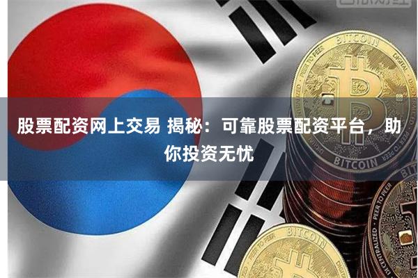 股票配资网上交易 揭秘：可靠股票配资平台，助你投资无忧