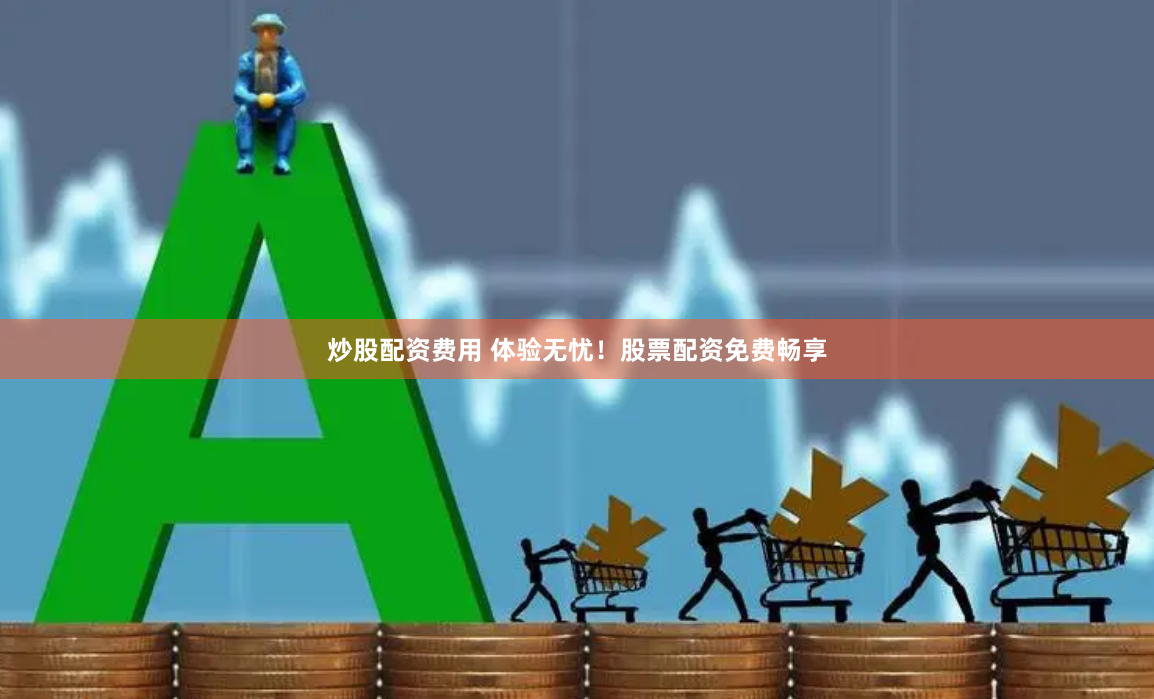 炒股配资费用 体验无忧！股票配资免费畅享