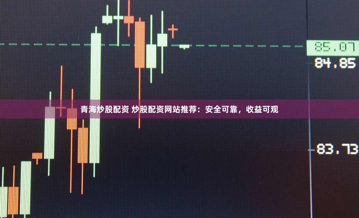 青海炒股配资 炒股配资网站推荐：安全可靠，收益可观
