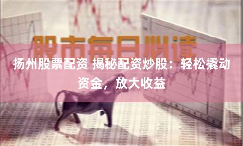 扬州股票配资 揭秘配资炒股：轻松撬动资金，放大收益