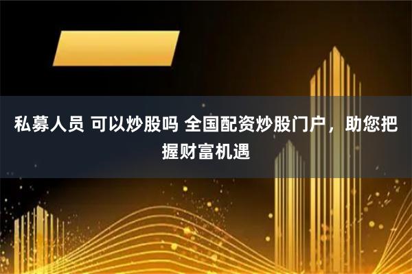 私募人员 可以炒股吗 全国配资炒股门户，助您把握财富机遇