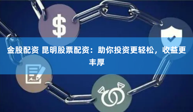 金股配资 昆明股票配资：助你投资更轻松，收益更丰厚