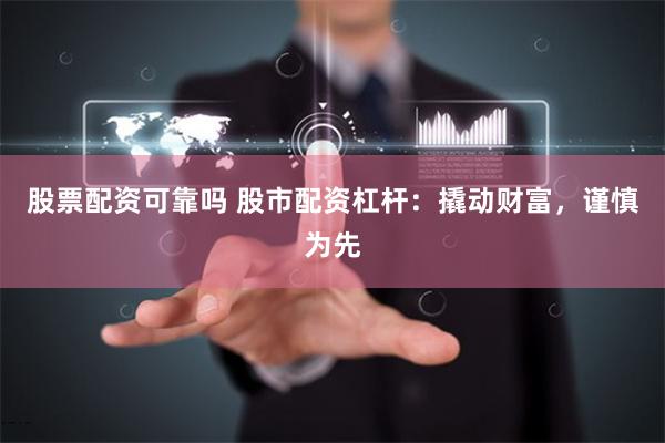 股票配资可靠吗 股市配资杠杆：撬动财富，谨慎为先