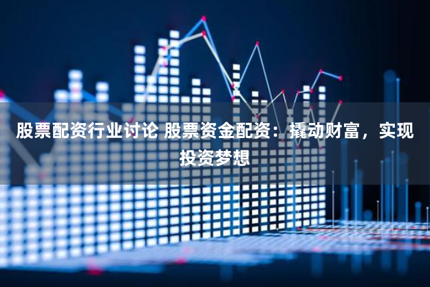 股票配资行业讨论 股票资金配资：撬动财富，实现投资梦想