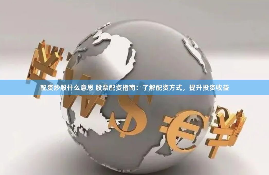 配资炒股什么意思 股票配资指南：了解配资方式，提升投资收益