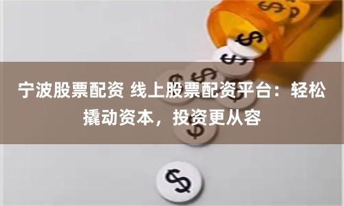 宁波股票配资 线上股票配资平台：轻松撬动资本，投资更从容