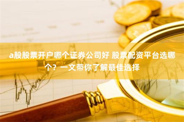 a股股票开户哪个证券公司好 股票配资平台选哪个？一文带你了解最佳选择