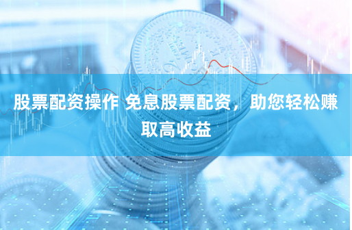 股票配资操作 免息股票配资，助您轻松赚取高收益