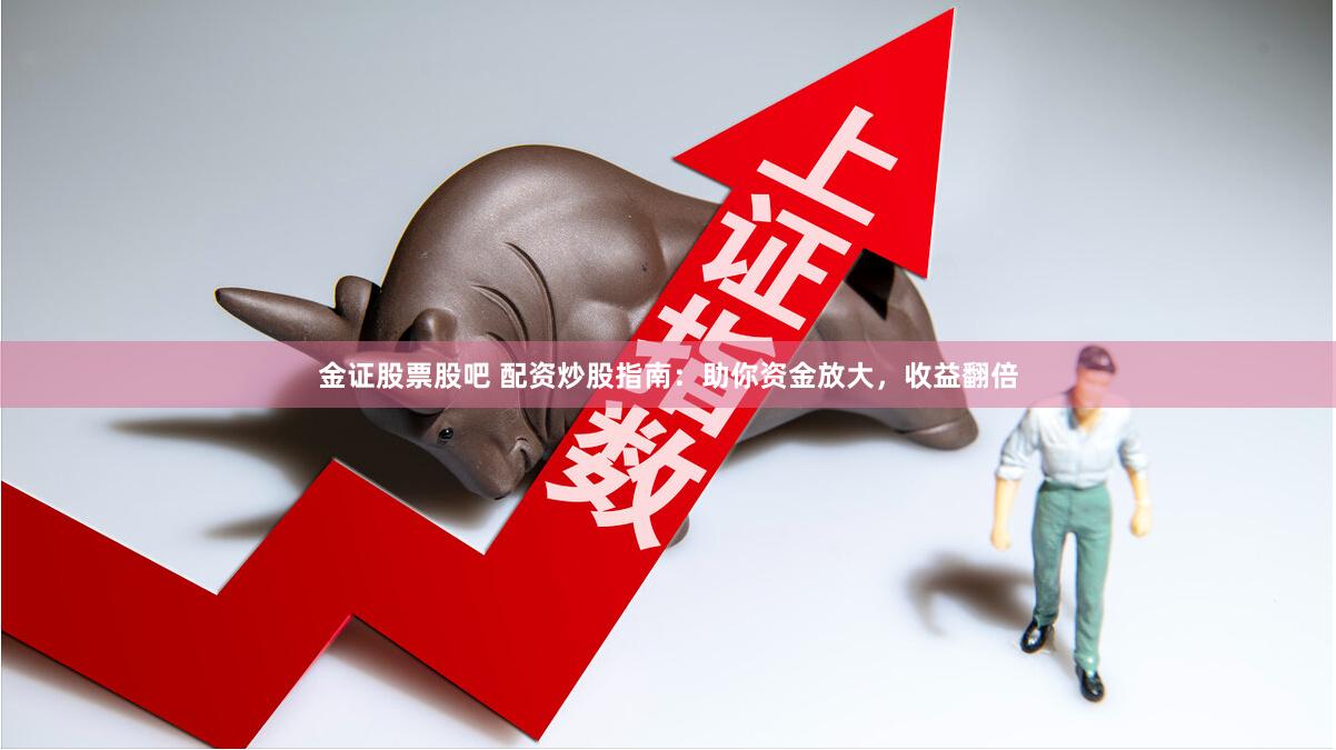 金证股票股吧 配资炒股指南：助你资金放大，收益翻倍