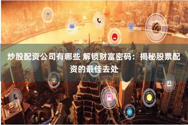炒股配资公司有哪些 解锁财富密码：揭秘股票配资的最佳去处