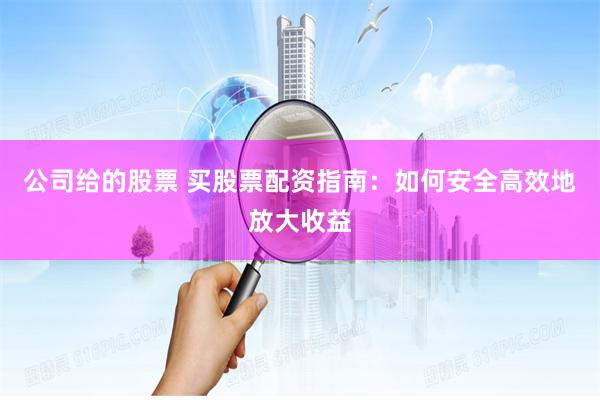 公司给的股票 买股票配资指南：如何安全高效地放大收益