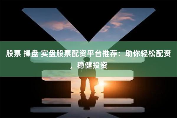 股票 操盘 实盘股票配资平台推荐：助你轻松配资，稳健投资