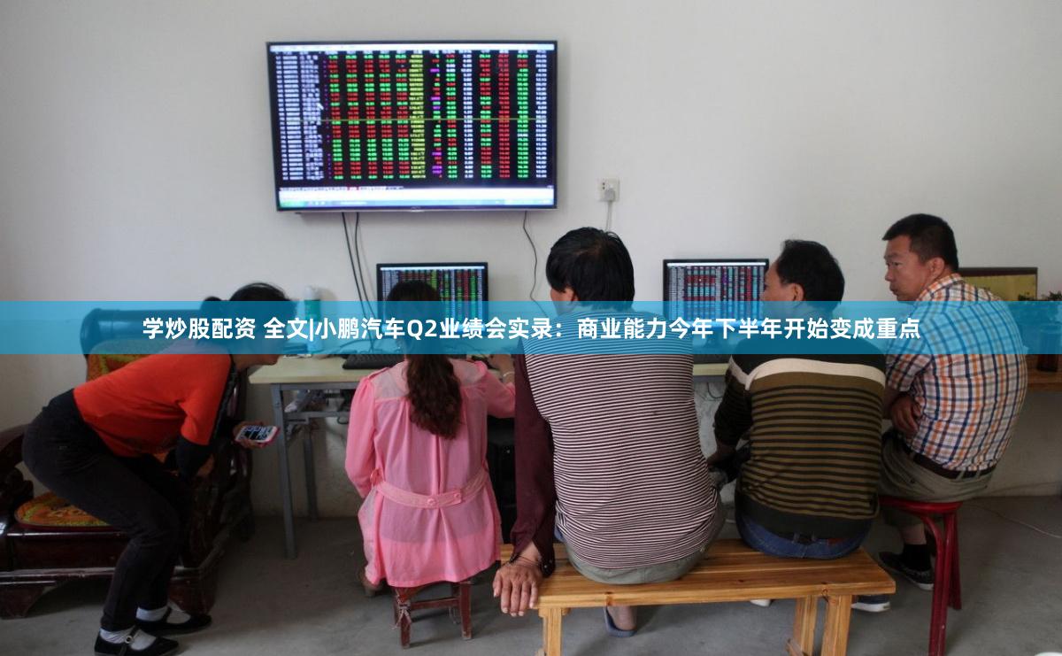 学炒股配资 全文|小鹏汽车Q2业绩会实录：商业能力今年下半年开始变成重点