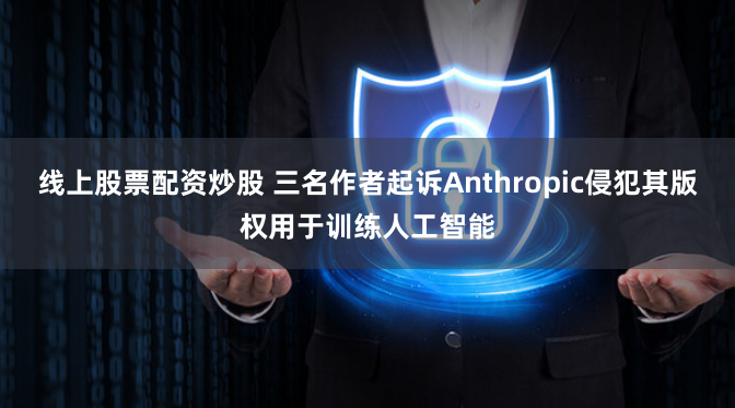 线上股票配资炒股 三名作者起诉Anthropic侵犯其版权用于训练人工智能