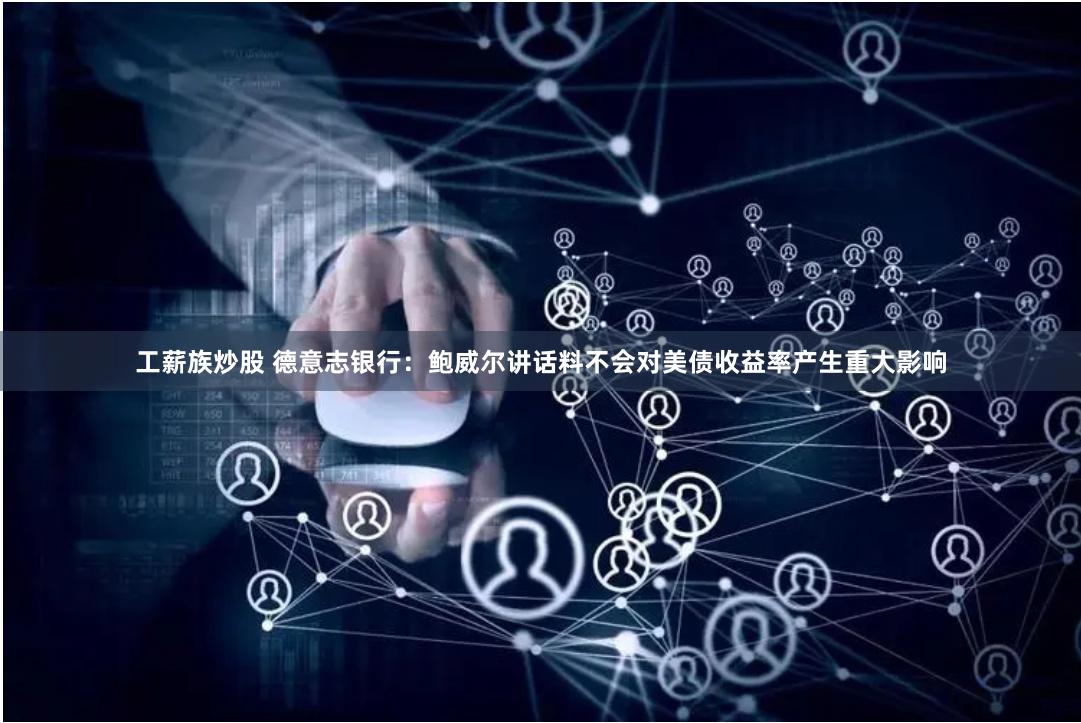 工薪族炒股 德意志银行：鲍威尔讲话料不会对美债收益率产生重大影响