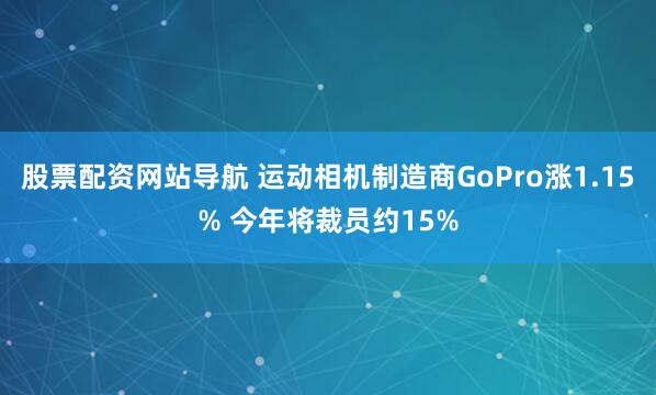 股票配资网站导航 运动相机制造商GoPro涨1.15% 今年将裁员约15%