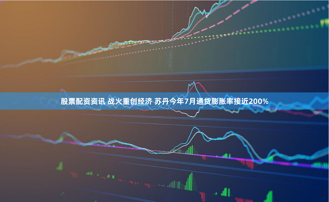 股票配资资讯 战火重创经济 苏丹今年7月通货膨胀率接近200%