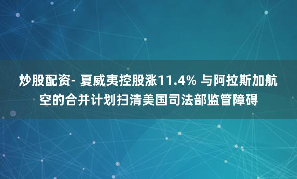 炒股配资- 夏威夷控股涨11.4% 与阿拉斯加航空的合并计划扫清美国司法部监管障碍