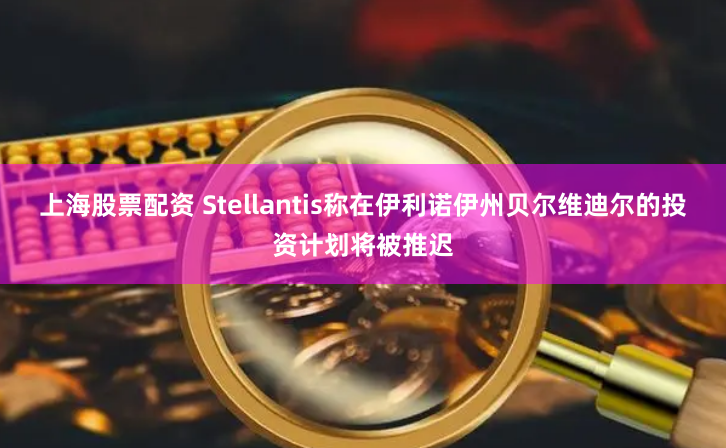 上海股票配资 Stellantis称在伊利诺伊州贝尔维迪尔的投资计划将被推迟