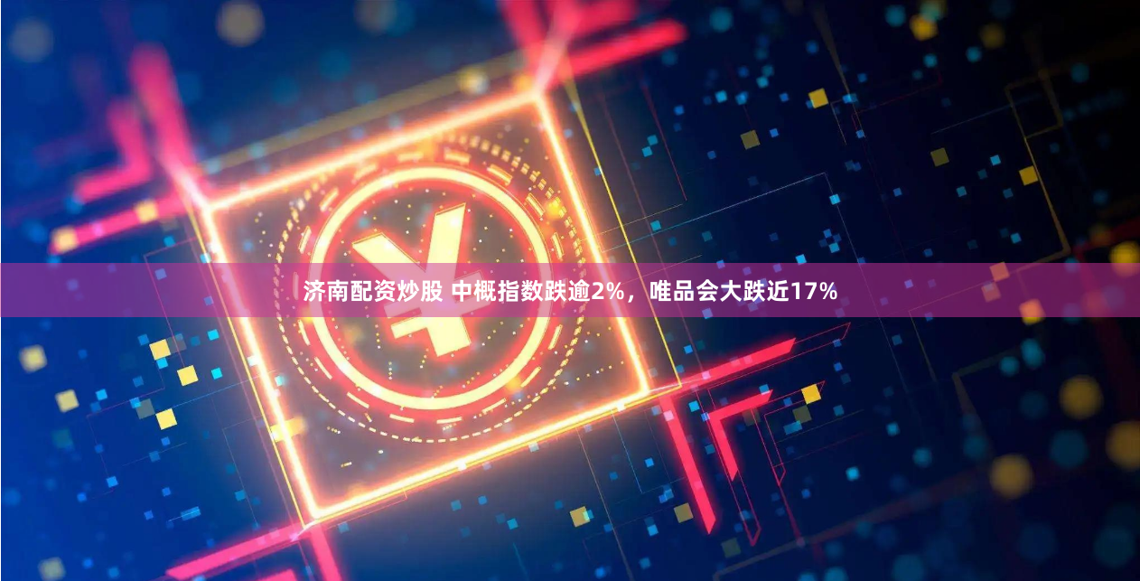 济南配资炒股 中概指数跌逾2%，唯品会大跌近17%