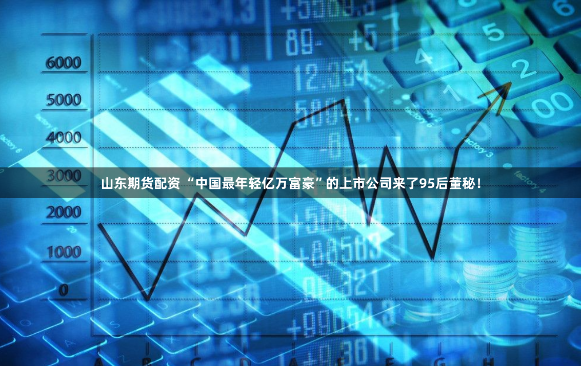 山东期货配资 “中国最年轻亿万富豪”的上市公司来了95后董秘！