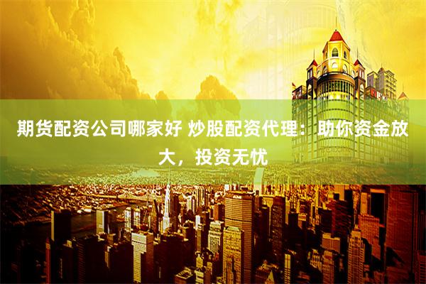 期货配资公司哪家好 炒股配资代理：助你资金放大，投资无忧