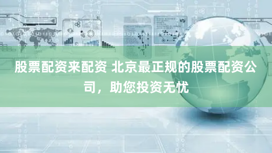股票配资来配资 北京最正规的股票配资公司，助您投资无忧