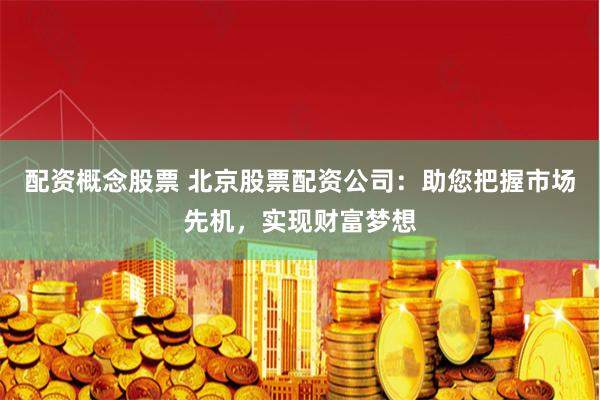 配资概念股票 北京股票配资公司：助您把握市场先机，实现财富梦想