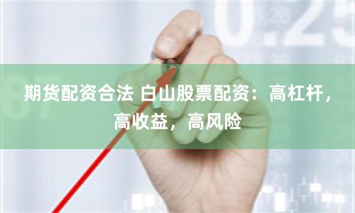 期货配资合法 白山股票配资：高杠杆，高收益，高风险