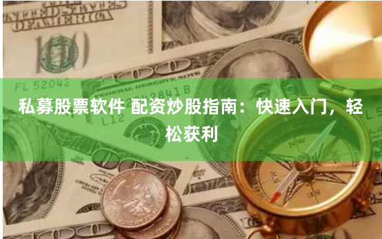 私募股票软件 配资炒股指南：快速入门，轻松获利