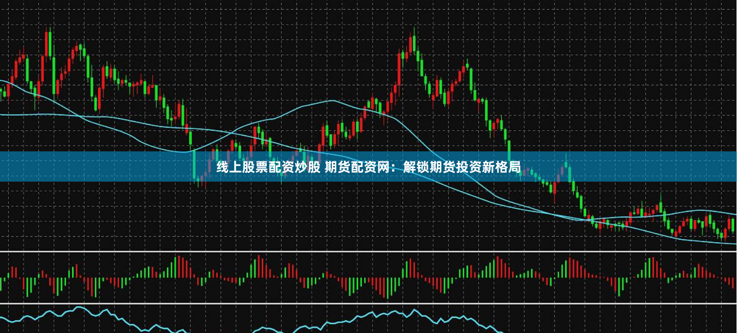 线上股票配资炒股 期货配资网：解锁期货投资新格局