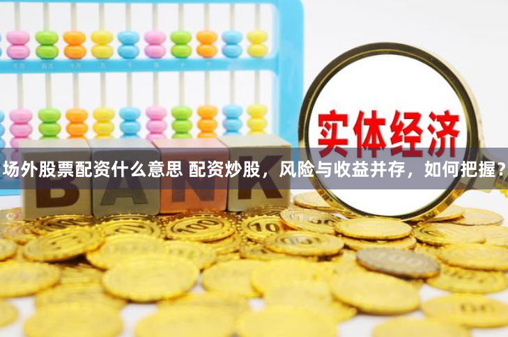 场外股票配资什么意思 配资炒股，风险与收益并存，如何把握？