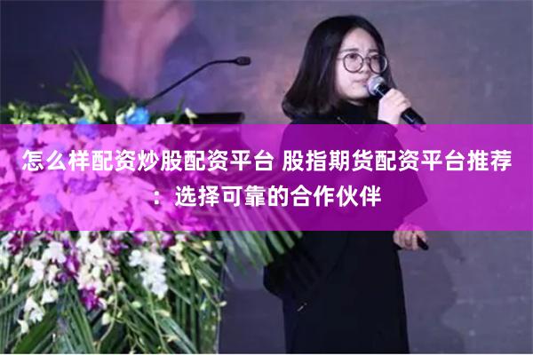 怎么样配资炒股配资平台 股指期货配资平台推荐：选择可靠的合作伙伴