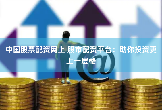 中国股票配资网上 股市配资平台：助你投资更上一层楼