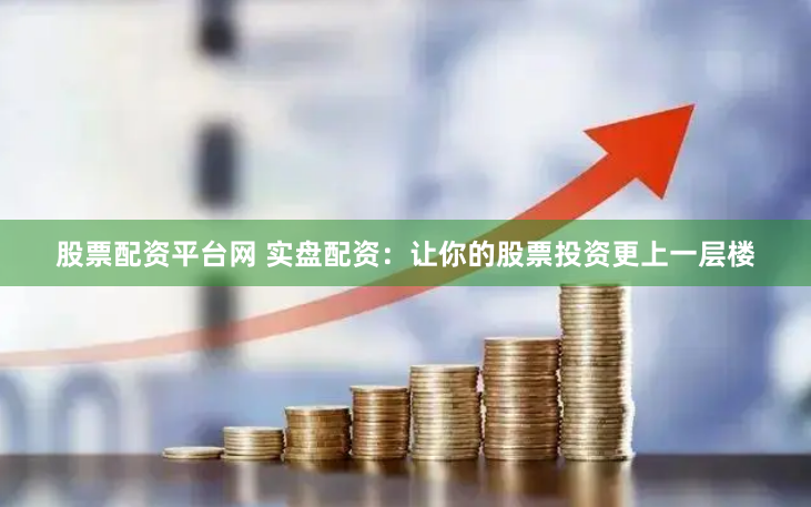 股票配资平台网 实盘配资：让你的股票投资更上一层楼