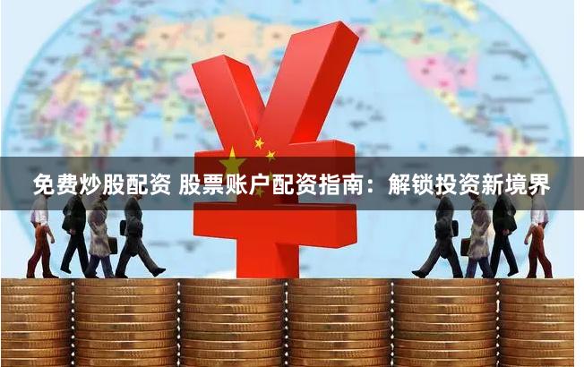免费炒股配资 股票账户配资指南：解锁投资新境界