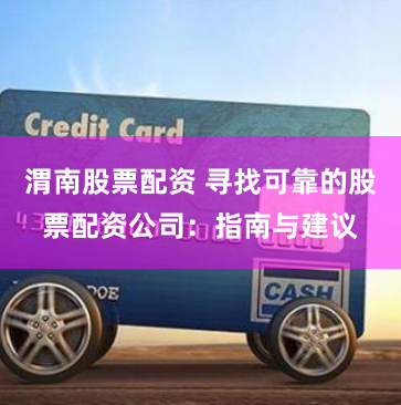 渭南股票配资 寻找可靠的股票配资公司：指南与建议