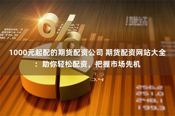 1000元起配的期货配资公司 期货配资网站大全：助你轻松配资，把握市场先机
