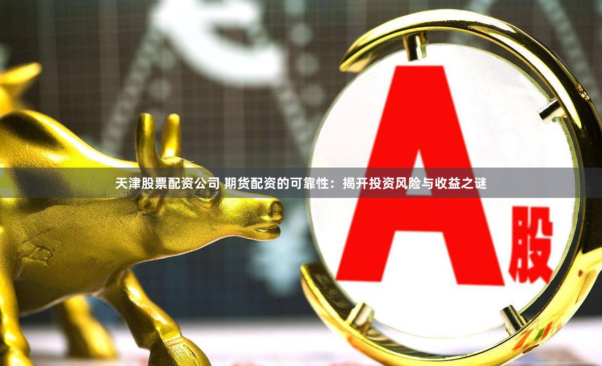 天津股票配资公司 期货配资的可靠性：揭开投资风险与收益之谜