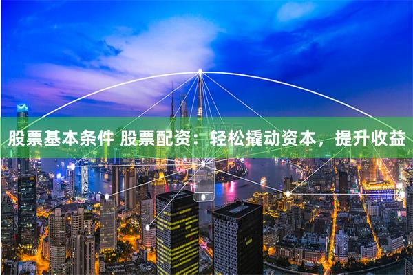 股票基本条件 股票配资：轻松撬动资本，提升收益