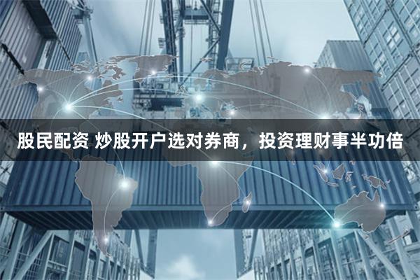 股民配资 炒股开户选对券商，投资理财事半功倍