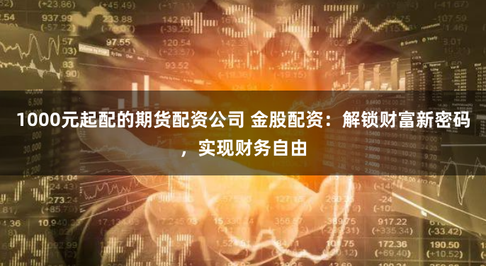 1000元起配的期货配资公司 金股配资：解锁财富新密码，实现财务自由