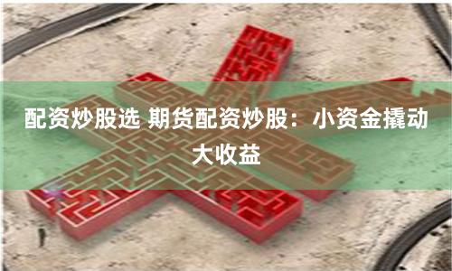 配资炒股选 期货配资炒股：小资金撬动大收益
