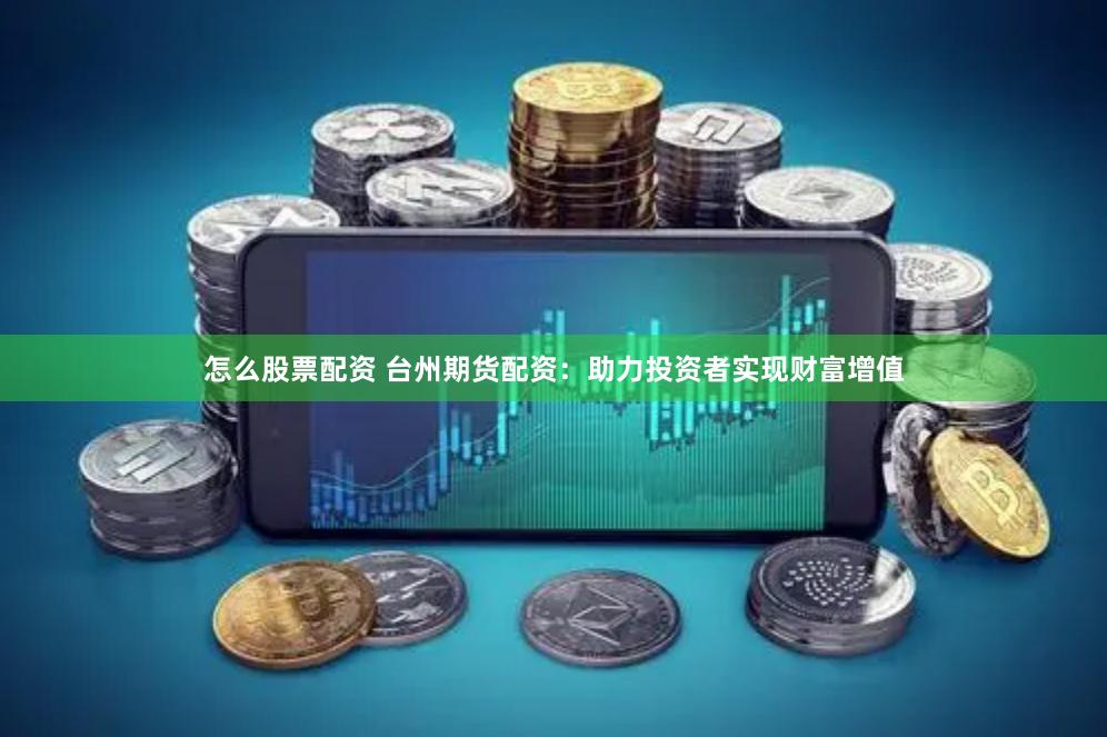 怎么股票配资 台州期货配资：助力投资者实现财富增值