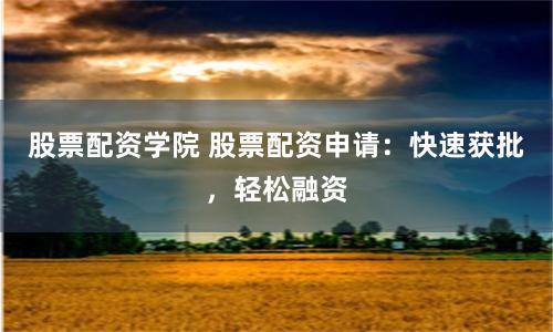 股票配资学院 股票配资申请：快速获批，轻松融资