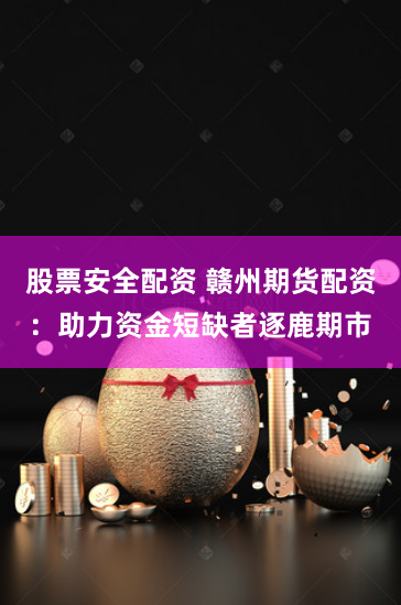 股票安全配资 赣州期货配资：助力资金短缺者逐鹿期市