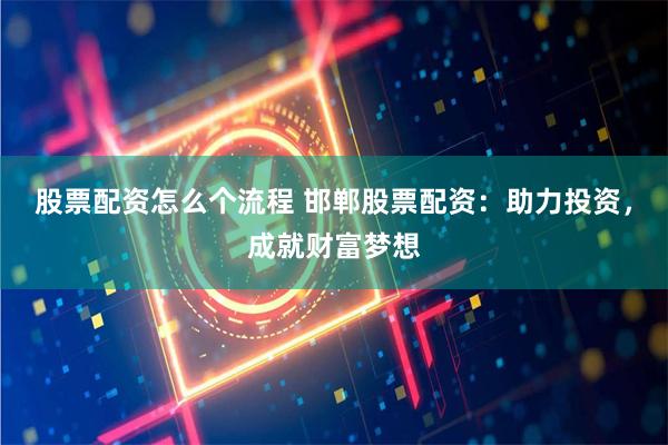 股票配资怎么个流程 邯郸股票配资：助力投资，成就财富梦想