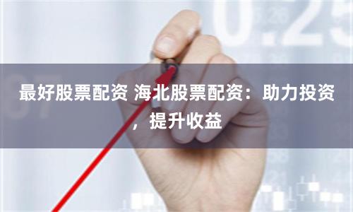 最好股票配资 海北股票配资：助力投资，提升收益