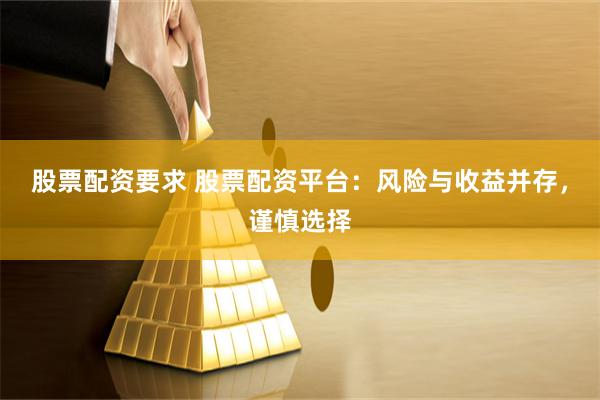 股票配资要求 股票配资平台：风险与收益并存，谨慎选择