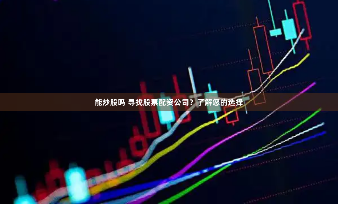 能炒股吗 寻找股票配资公司？了解您的选择
